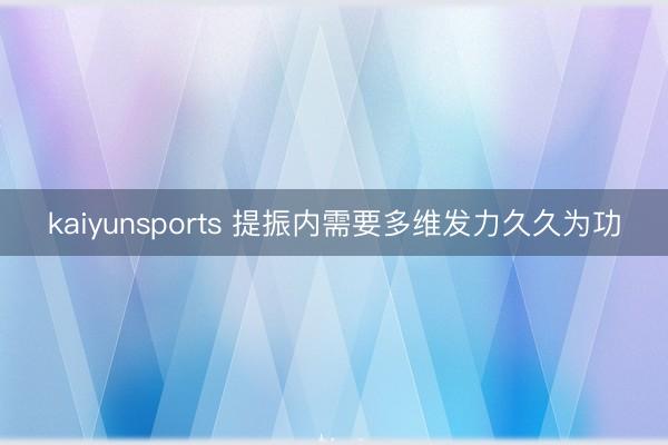 kaiyunsports 提振内需要多维发力久久为功