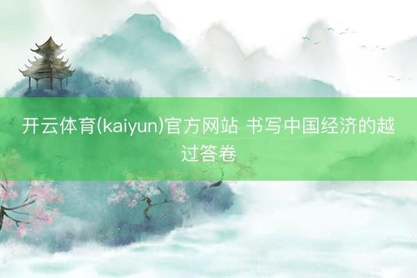 开云体育(kaiyun)官方网站 书写中国经济的越过答卷