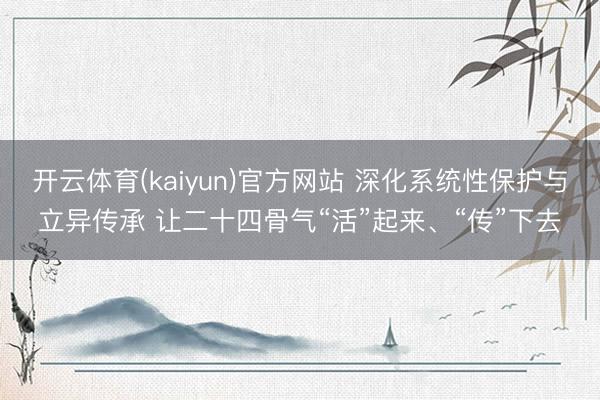 开云体育(kaiyun)官方网站 深化系统性保护与立异传承 让二十四骨气“活”起来、“传”下去