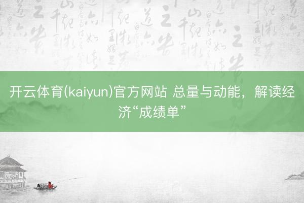 开云体育(kaiyun)官方网站 总量与动能，解读经济“成绩单”