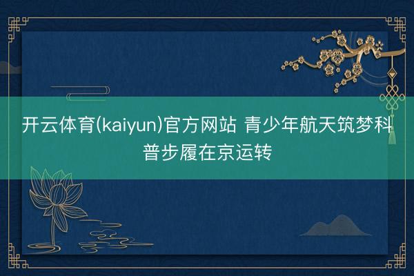开云体育(kaiyun)官方网站 青少年航天筑梦科普步履在京运转