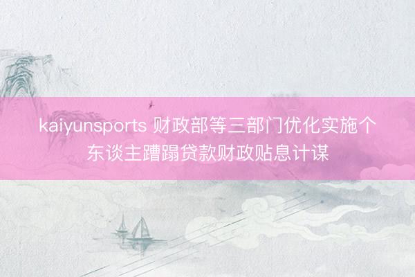 kaiyunsports 财政部等三部门优化实施个东谈主蹧蹋贷款财政贴息计谋