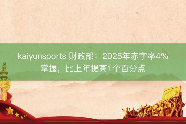 kaiyunsports 财政部：2025年赤字率4%掌握，比上年提高1个百分点