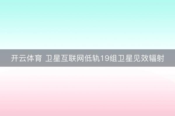 开云体育 卫星互联网低轨19组卫星见效辐射