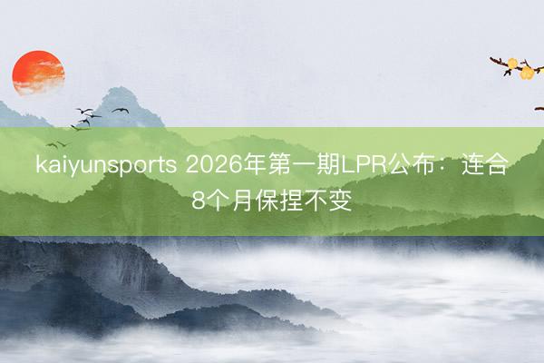 kaiyunsports 2026年第一期LPR公布：连合8个月保捏不变