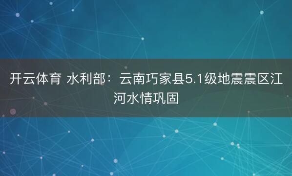 开云体育 水利部：云南巧家县5.1级地震震区江河水情巩固