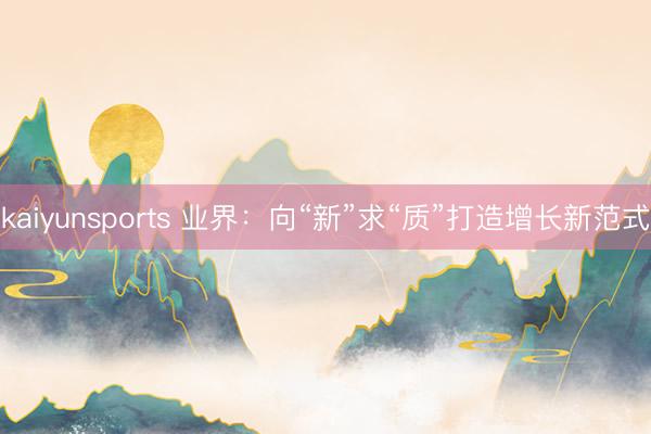 kaiyunsports 业界：向“新”求“质”打造增长新范式