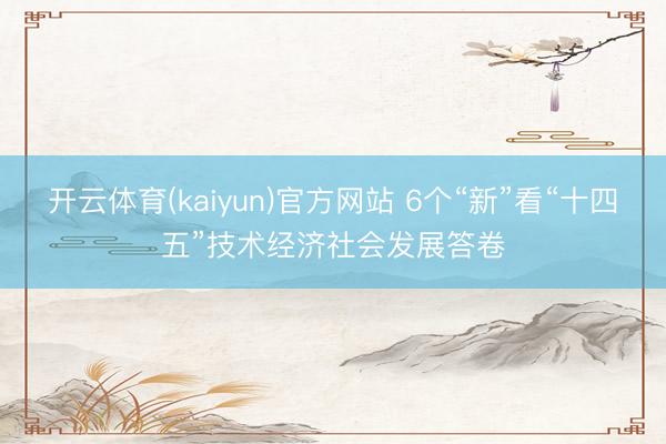 开云体育(kaiyun)官方网站 6个“新”看“十四五”技术经济社会发展答卷