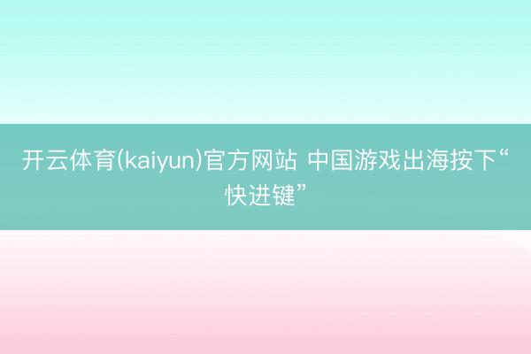 开云体育(kaiyun)官方网站 中国游戏出海按下“快进键”