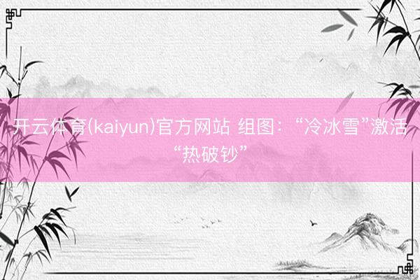 开云体育(kaiyun)官方网站 组图：“冷冰雪”激活“热破钞”