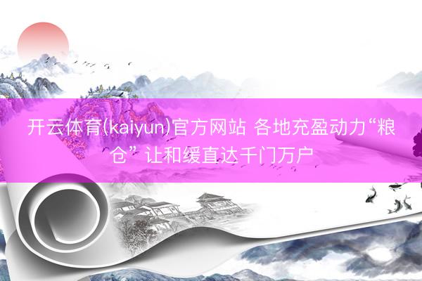 开云体育(kaiyun)官方网站 各地充盈动力“粮仓” 让和缓直达千门万户
