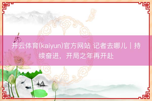 开云体育(kaiyun)官方网站 记者去哪儿｜持续奋进，开局之年再开赴