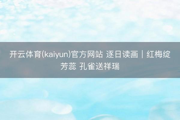 开云体育(kaiyun)官方网站 逐日读画｜红梅绽芳蕊 孔雀送祥瑞