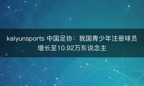 kaiyunsports 中国足协：我国青少年注册球员增长至10.92万东说念主