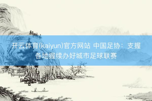 开云体育(kaiyun)官方网站 中国足协：支握各地握续办好城市足球联赛