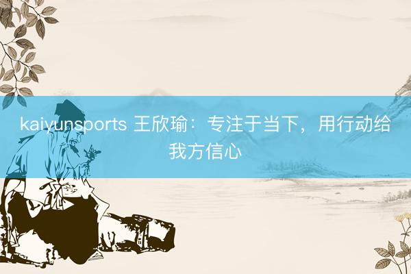 kaiyunsports 王欣瑜：专注于当下，用行动给我方信心