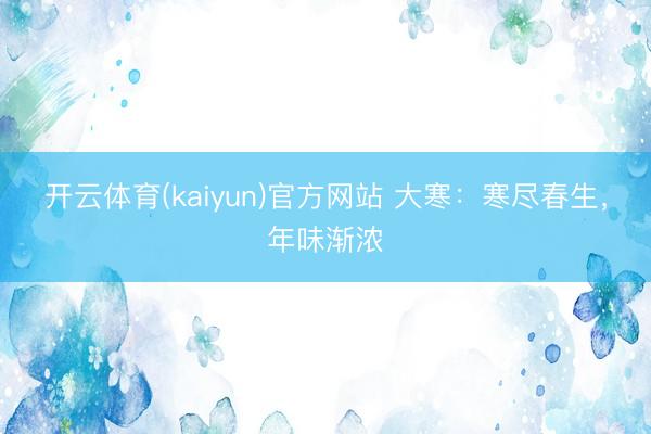 开云体育(kaiyun)官方网站 大寒：寒尽春生，年味渐浓