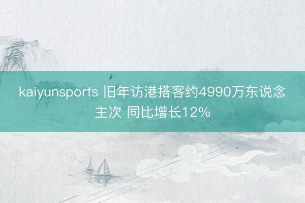 kaiyunsports 旧年访港搭客约4990万东说念主次 同比增长12%
