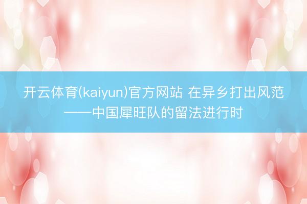 开云体育(kaiyun)官方网站 在异乡打出风范——中国犀旺队的留法进行时
