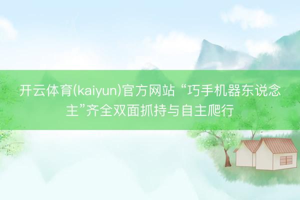 开云体育(kaiyun)官方网站 “巧手机器东说念主”齐全双面抓持与自主爬行