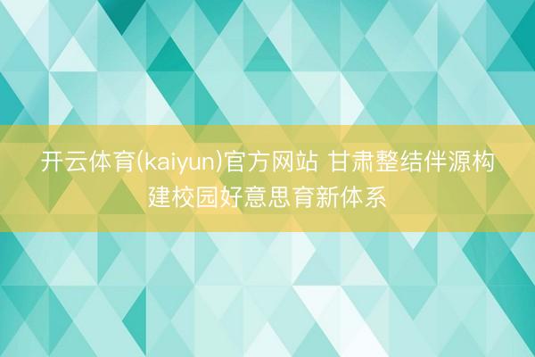 开云体育(kaiyun)官方网站 甘肃整结伴源构建校园好意思育新体系