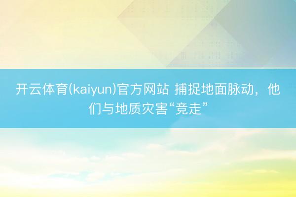 开云体育(kaiyun)官方网站 捕捉地面脉动，他们与地质灾害“竞走”