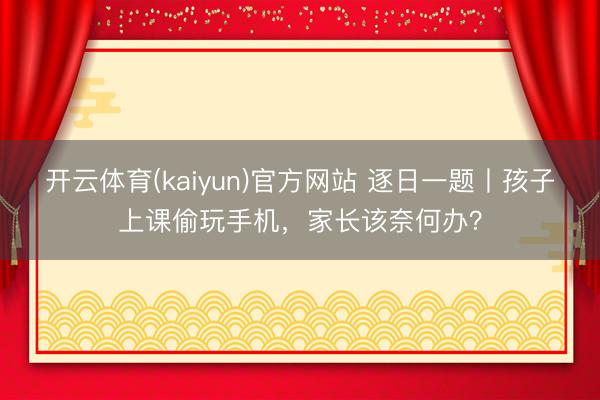 开云体育(kaiyun)官方网站 逐日一题丨孩子上课偷玩手机，家长该奈何办？
