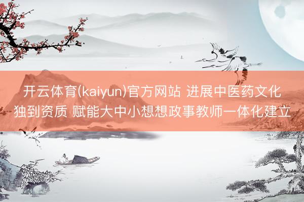 开云体育(kaiyun)官方网站 进展中医药文化独到资质 赋能大中小想想政事教师一体化建立