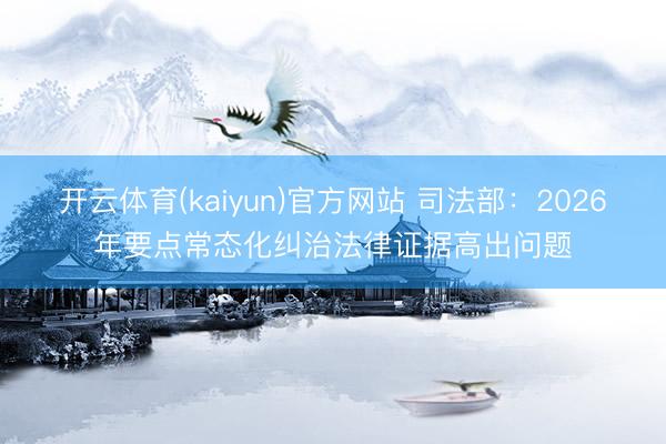 开云体育(kaiyun)官方网站 司法部：2026年要点常态化纠治法律证据高出问题