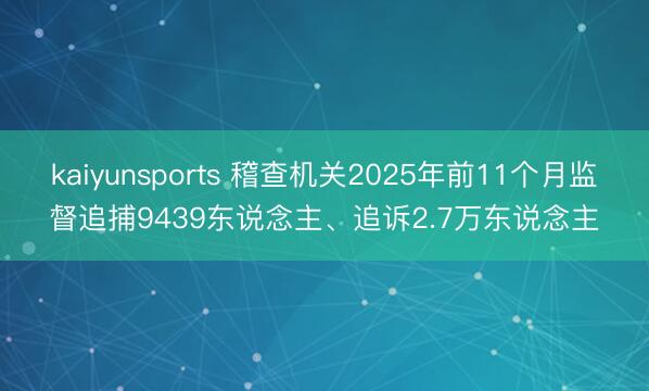 kaiyunsports 稽查机关2025年前11个月监督追捕9439东说念主、追诉2.7万东说念主