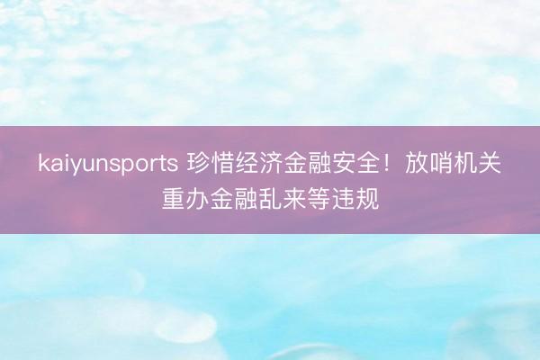 kaiyunsports 珍惜经济金融安全！放哨机关重办金融乱来等违规