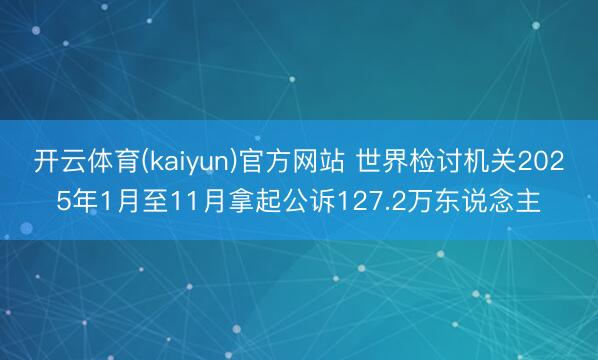 开云体育(kaiyun)官方网站 世界检讨机关2025年1月至11月拿起公诉127.2万东说念主