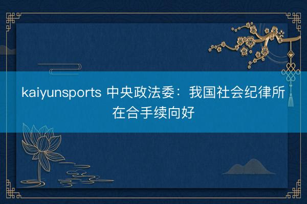 kaiyunsports 中央政法委：我国社会纪律所在合手续向好