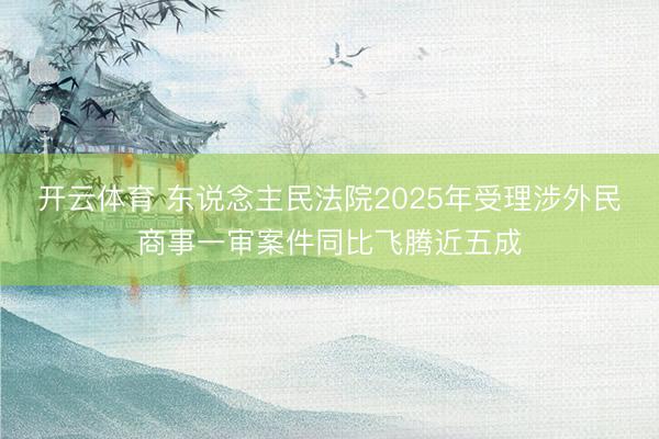开云体育 东说念主民法院2025年受理涉外民商事一审案件同比飞腾近五成