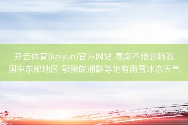 开云体育(kaiyun)官方网站 寒潮不绝影响我国中东部地区 鄂豫皖湘黔等地有雨雪冰冻天气