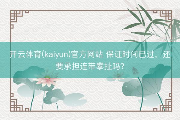开云体育(kaiyun)官方网站 保证时间已过，还要承担连带攀扯吗？
