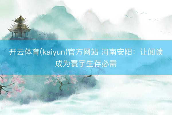 开云体育(kaiyun)官方网站 河南安阳：让阅读成为寰宇生存必需