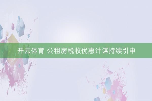 开云体育 公租房税收优惠计谋持续引申