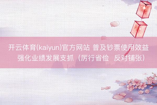 开云体育(kaiyun)官方网站 普及钞票使用效益  强化业绩发展支抓（厉行省俭  反对铺张）