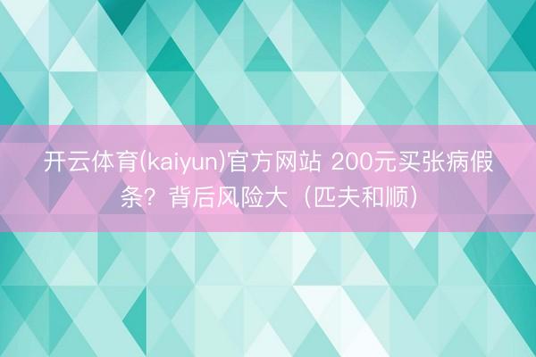 开云体育(kaiyun)官方网站 200元买张病假条？背后风险大（匹夫和顺）