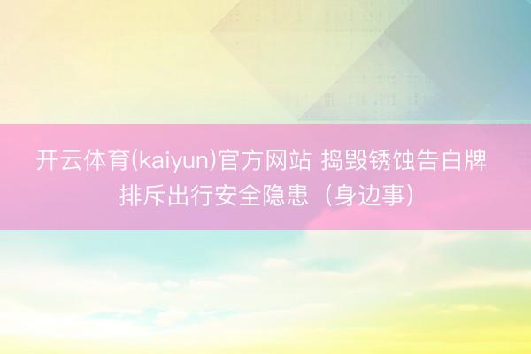开云体育(kaiyun)官方网站 捣毁锈蚀告白牌 排斥出行安全隐患（身边事）