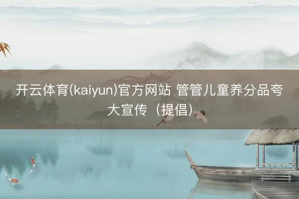 开云体育(kaiyun)官方网站 管管儿童养分品夸大宣传（提倡）
