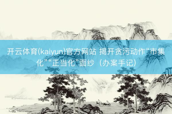 开云体育(kaiyun)官方网站 揭开贪污动作“市集化”“正当化”面纱（办案手记）