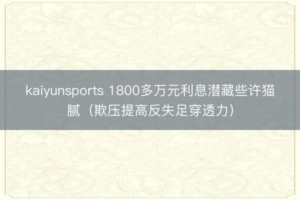 kaiyunsports 1800多万元利息潜藏些许猫腻（欺压提高反失足穿透力）