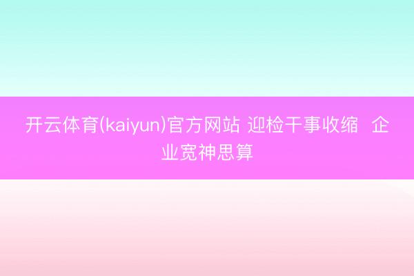 开云体育(kaiyun)官方网站 迎检干事收缩  企业宽神思算