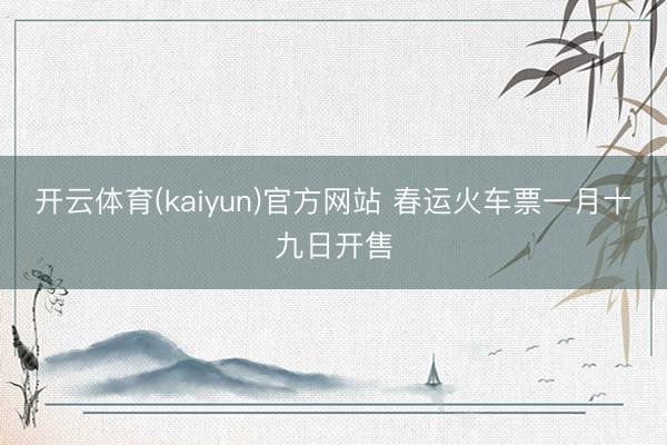 开云体育(kaiyun)官方网站 春运火车票一月十九日开售