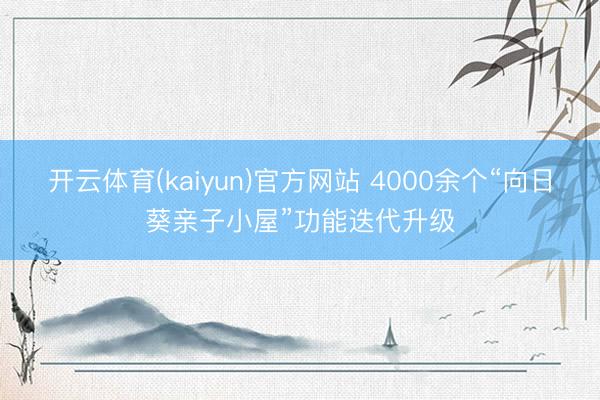开云体育(kaiyun)官方网站 4000余个“向日葵亲子小屋”功能迭代升级