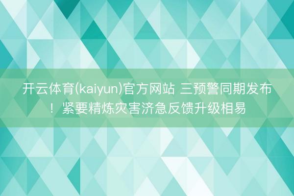 开云体育(kaiyun)官方网站 三预警同期发布!紧要精炼灾害济急反馈升级相易