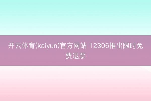 开云体育(kaiyun)官方网站 12306推出限时免费退票