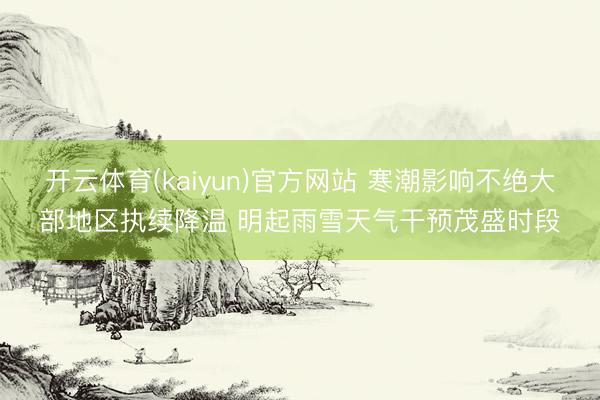 开云体育(kaiyun)官方网站 寒潮影响不绝大部地区执续降温 明起雨雪天气干预茂盛时段